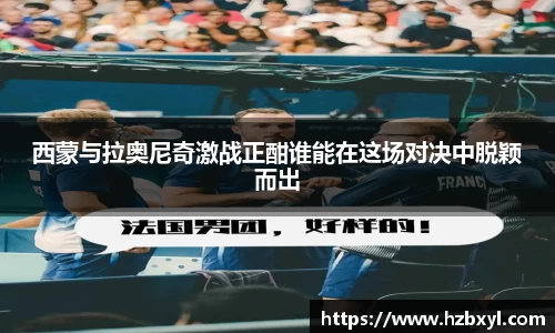 西蒙与拉奥尼奇激战正酣谁能在这场对决中脱颖而出