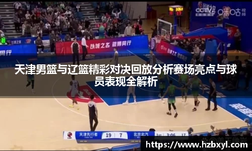天津男篮与辽篮精彩对决回放分析赛场亮点与球员表现全解析